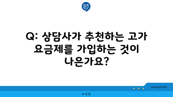 Q: 상담사가 추천하는 고가 요금제를 가입하는 것이 나은가요?