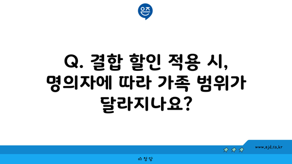 Q. 결합 할인 적용 시, 명의자에 따라 가족 범위가 달라지나요?