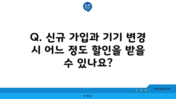 Q. 신규 가입과 기기 변경 시 어느 정도 할인을 받을 수 있나요?