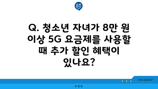 Q. 청소년 자녀가 8만 원 이상 5G 요금제를 사용할 때 추가 할인 혜택이 있나요?