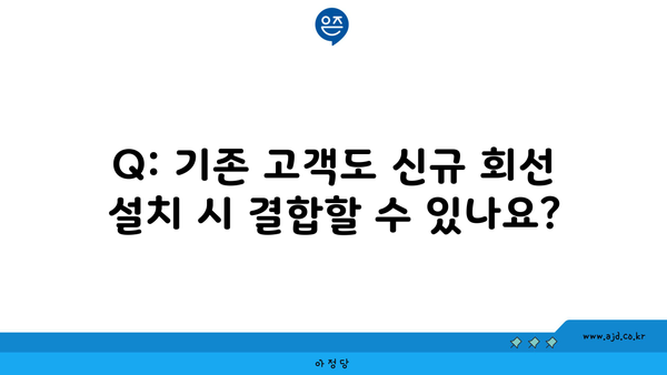 Q: 기존 고객도 신규 회선 설치 시 결합할 수 있나요?