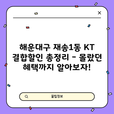 해운대구 재송1동 KT 결합할인 총정리 – 몰랐던 혜택까지 알아보자!