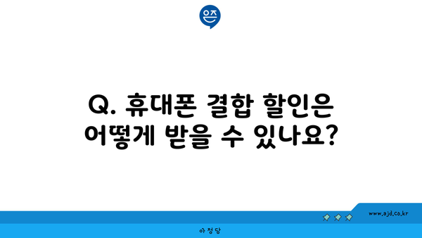 Q. 휴대폰 결합 할인은 어떻게 받을 수 있나요?