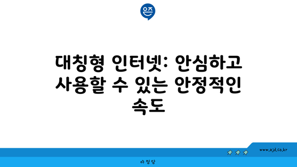 대칭형 인터넷: 안심하고 사용할 수 있는 안정적인 속도