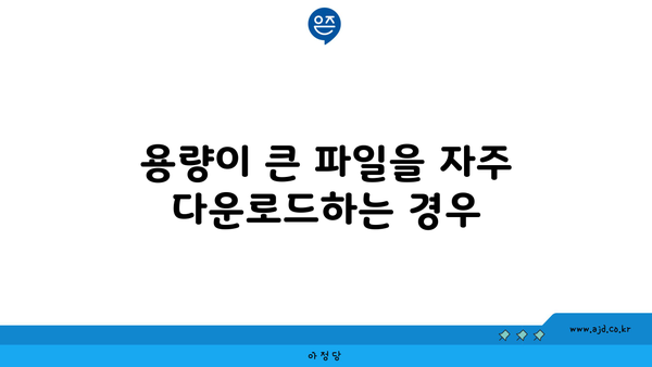 용량이 큰 파일을 자주 다운로드하는 경우