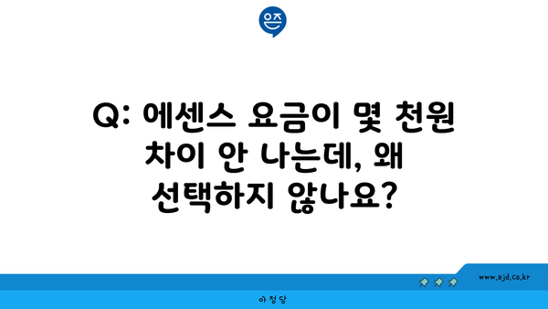 Q: 에센스 요금이 몇 천원 차이 안 나는데, 왜 선택하지 않나요?