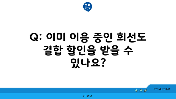 Q: 이미 이용 중인 회선도 결합 할인을 받을 수 있나요?