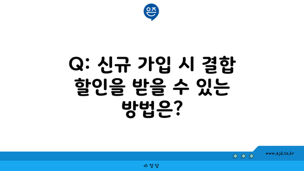 Q: 신규 가입 시 결합 할인을 받을 수 있는 방법은?