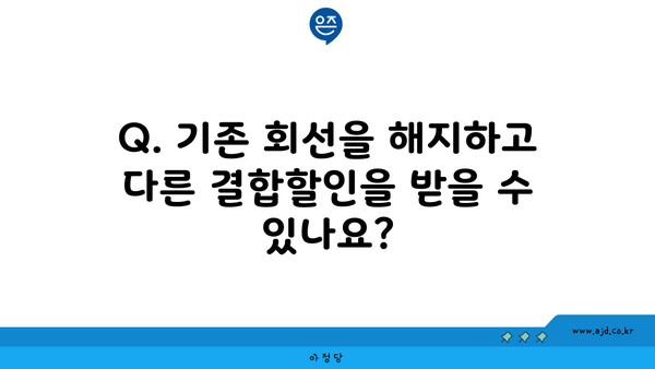 Q. 기존 회선을 해지하고 다른 결합할인을 받을 수 있나요?