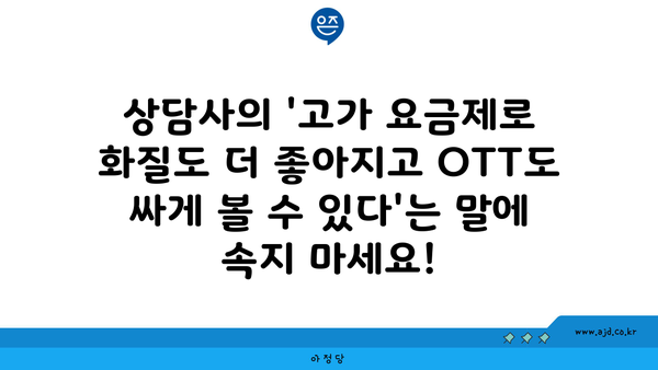 상담사의 '고가 요금제로 화질도 더 좋아지고 OTT도 싸게 볼 수 있다'는 말에 속지 마세요!