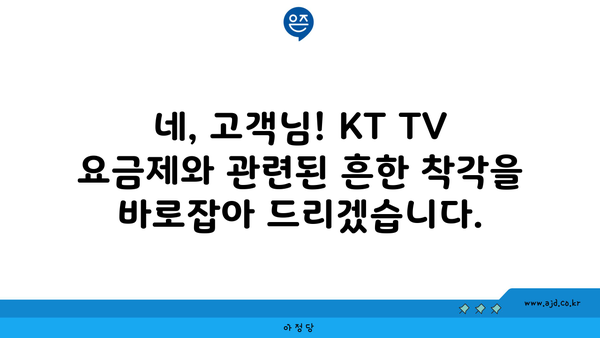 네, 고객님! KT TV 요금제와 관련된 흔한 착각을 바로잡아 드리겠습니다.