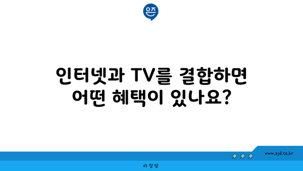 인터넷과 TV를 결합하면 어떤 혜택이 있나요?