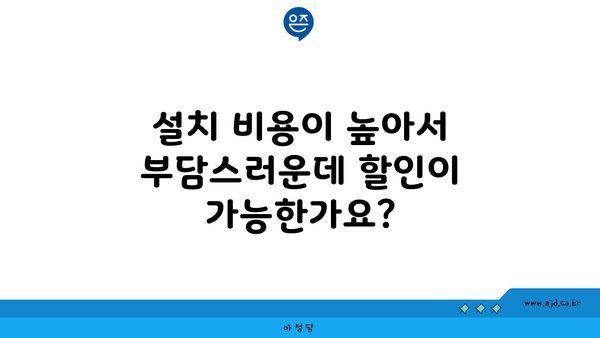 설치 비용이 높아서 부담스러운데 할인이 가능한가요?