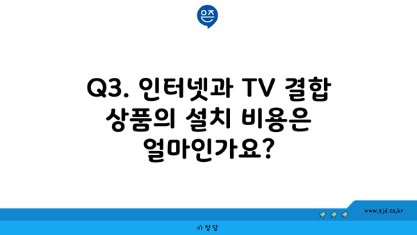 Q3. 인터넷과 TV 결합 상품의 설치 비용은 얼마인가요?