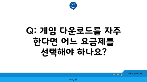 Q: 게임 다운로드를 자주 한다면 어느 요금제를 선택해야 하나요?