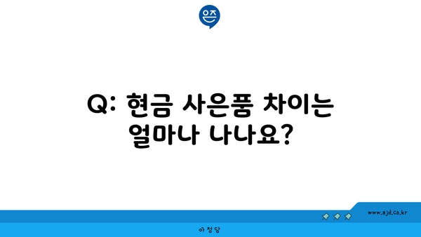 Q: 현금 사은품 차이는 얼마나 나나요?