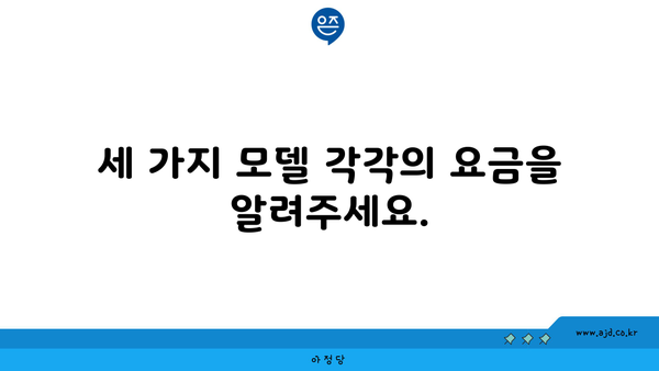 세 가지 모델 각각의 요금을 알려주세요.