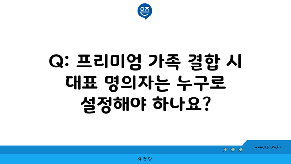 Q: 프리미엄 가족 결합 시 대표 명의자는 누구로 설정해야 하나요?