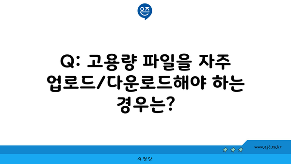 Q: 고용량 파일을 자주 업로드/다운로드해야 하는 경우는?