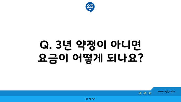 Q. 3년 약정이 아니면 요금이 어떻게 되나요?