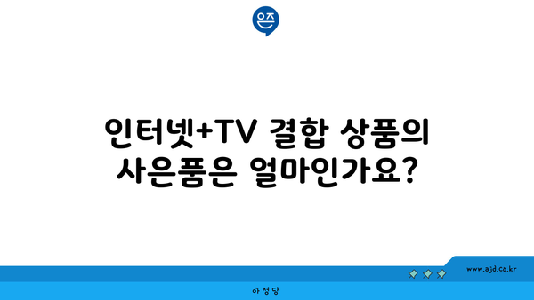 인터넷+TV 결합 상품의 사은품은 얼마인가요?