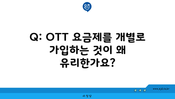 Q: OTT 요금제를 개별로 가입하는 것이 왜 유리한가요?