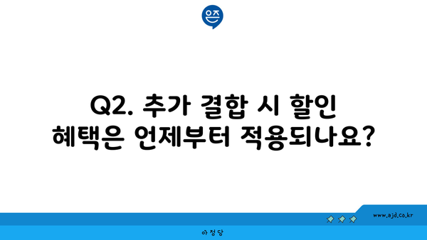 Q2. 추가 결합 시 할인 혜택은 언제부터 적용되나요?