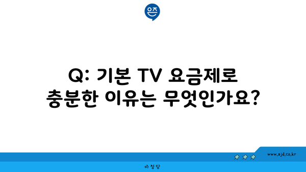 Q: 기본 TV 요금제로 충분한 이유는 무엇인가요?