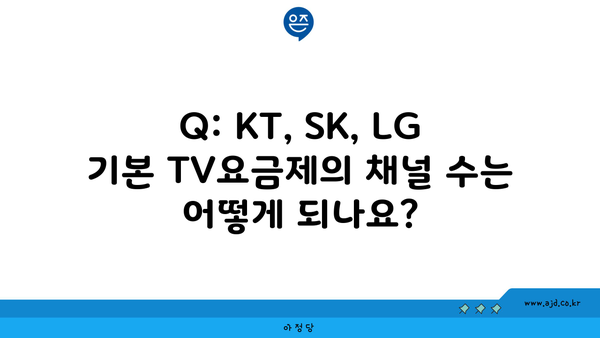 Q: KT, SK, LG 기본 TV요금제의 채널 수는 어떻게 되나요?