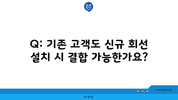 Q: 기존 고객도 신규 회선 설치 시 결합 가능한가요?