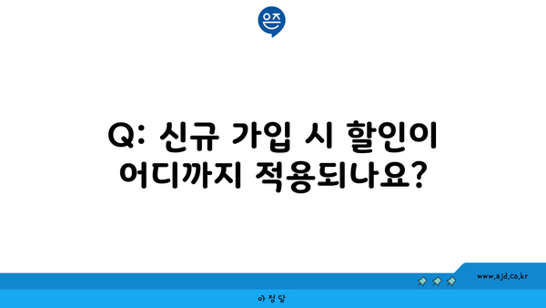 Q: 신규 가입 시 할인이 어디까지 적용되나요?