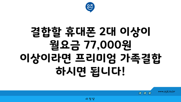 결합할 휴대폰 2대 이상이 월요금 77,000원 이상이라면 프리미엄 가족결합 하시면 됩니다!