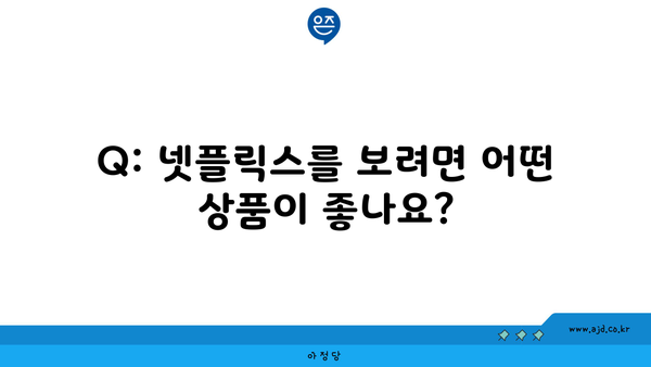 Q: 넷플릭스를 보려면 어떤 상품이 좋나요?