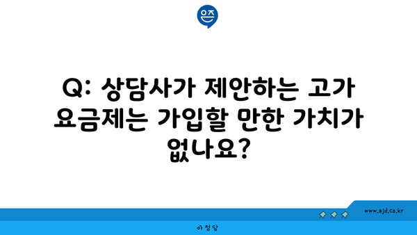 Q: 상담사가 제안하는 고가 요금제는 가입할 만한 가치가 없나요?