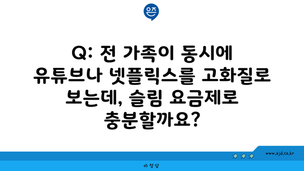 Q: 전 가족이 동시에 유튜브나 넷플릭스를 고화질로 보는데, 슬림 요금제로 충분할까요?