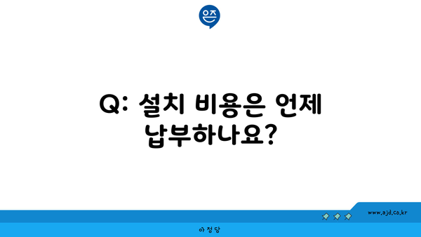 Q: 설치 비용은 언제 납부하나요?